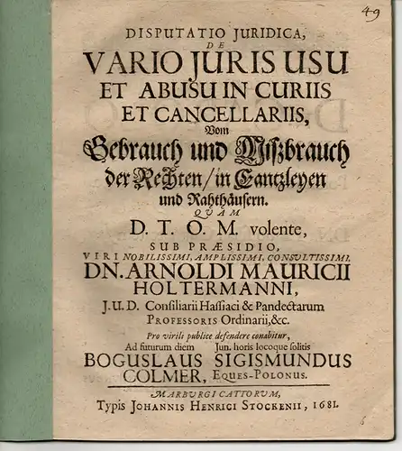 Colmer, Boguslav Sigismund: Juristische Disputation. de vario juris usu et abusu in curiis et cancellariis Vom Gebrauch und Mißbrauch der Rechten, in Cantzleyen und Rathhäusern. 