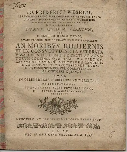 Wesel, Johann Friedrich: Juristische Inaugural-Dissertation. An moribus hodiernis et ex consuetudine inveterata vasallus sine domini directi ac agnatorum consensu quasdam feudi particulas suditis suis in emphyteusin concedere valeat, ut nec successores fe