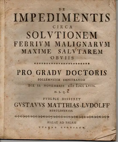 Ludolff, Gustav Matthias: aus Berlin: Medizinische Dissertation. De Impedimentis Circa Solutionem Febrium Malignarum Maxime Salutarem Obviis. 