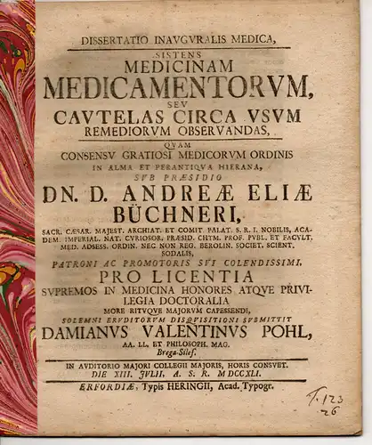 Pohl, Damian Valentin: aus Brieg: Medizinische Inaugural-Dissertation. Medicinam Medicamentorum, Seu Cautelas Circa Usum Remediorum Observandas (Medikamente oder welche Vorsichtsmaßnahmen bei der Anwendung von Heilmitteln beachtet werden müssen). 