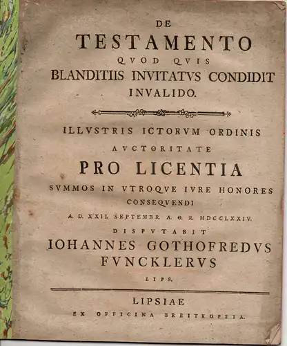 Funckler, Johann Gottfried: aus Leipzig: Juristische Disputation. De testamento quod quis blanditiis invitatus condidit invalido (Über nichtige Testamente, die durch Schmeichelei entstanden sind). Beigebunden: Traugott.. 