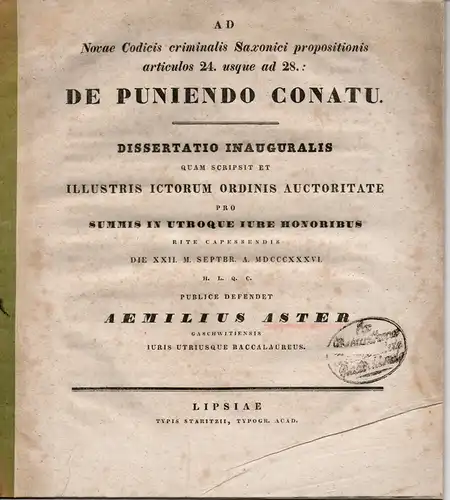 Aster, Emil: aus Gaschwitz: Ad novae codicis criminalis Saxonici propositionis articulos 24. usque ad 28. de puniendo conatu (Zu Art. 24-28 des neuen sächsischen Strafrechts: Über die Bestrafung des Versuchs). Dissertation. 