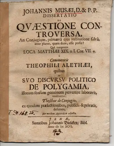 Musaeus, Johann: Dissertatio de quaestione controversa, an coniugium, primaeva eius institutione salva, inter plures, quam duos, esse possit? qua cumprimis loca Matthaei XIX. 9. I. Cor. VII. 4. a commentis Theophili Alethaei. 