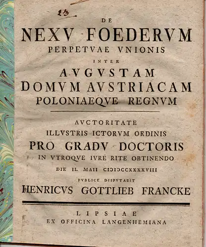 Francke, Heinrich Gottlieb: Juristische Disputation. De nexu foederum perpetuae unionis inter Augustam domum Austriacam Poloniaeque regnum. Beigebunden: Promotionsankündigung durch Ferdinand August Hommel. 