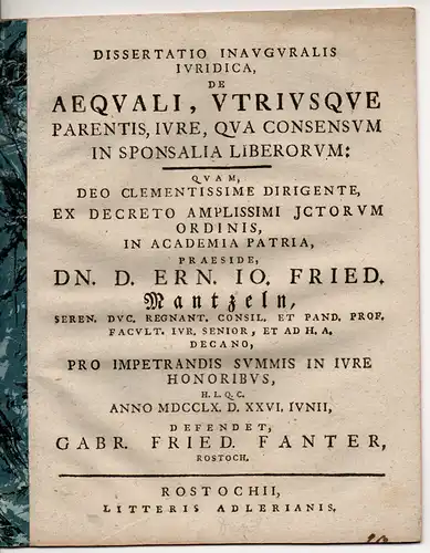 Fanter, Gabriel Friedrich: aus Rostock: Juristische Inaugural-Dissertation. De aequali, utriusque parentis, iure, qua consensum in sponsalia liberorum (Über das gleiche Recht beider Eltern zur Zustimmung bei der Verlobung der Kinder). 