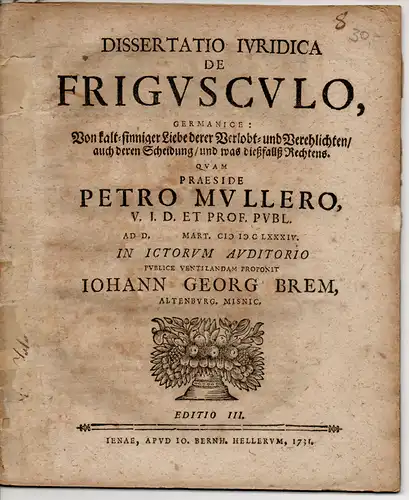 Brem, Johann Georg: aus Altenburg: Juristische Dissertation. De frigusculo, Germanice: Von kalt-sinniger Liebe derer Verlobt- und Verehlichten, auch deren Scheidung, und was dießfallß Rechtens. Editio III. 