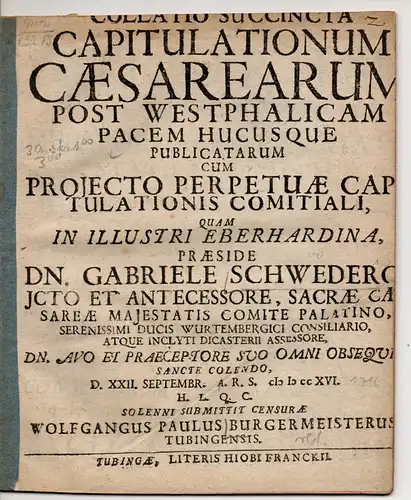 Burgermeister, Wolfgang Paul: aus Tübingen: Juristische Dissertation. Collatio succincta capitulationum Caesarearum post Westphalicam Pacem hucusque publicatarum cum adiecto perpetuae capitulationis comitiali. 