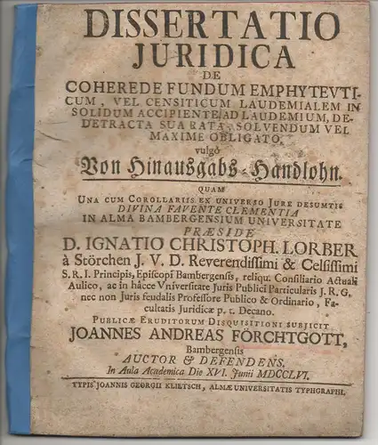 Förchtgott, Johann Andreas: aus Bamberg: Juristische Dissertation.  De coherede fundum emphyteuticum, vel censiticum laudemialem in solidum accipiente, ad laudemium, detracta sua rata, solvendum vel maxime obligato, vulgo Von Hinausgabs-Handlohn. 