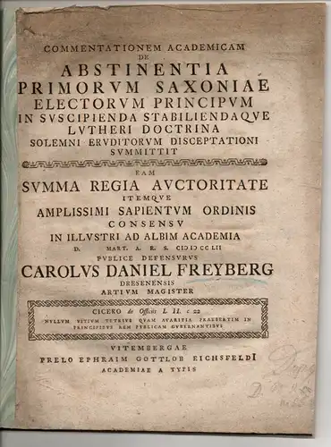 Freyberg, Carl Daniel: aus Dresden: Commentationem accademicam de abstinentia primorum Saxoniae electorum principum in suscipienda stabiliendaque Lutheri doctrina solemni eruditorum disceptationi summittit. 