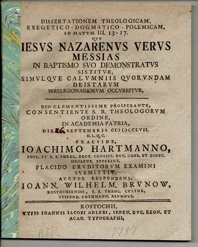 Brunow, Johann Wilhelm: aus Rostock: Dissertationem theologicam, exegetico-dogmatico-polemicam, ad Matth. III, 13-17, qua Jeses Nazarenus verus Messias in baptismo suo demonstratus sestitur, simulque calumniis quorundam deistarum irreligionariorum occirri