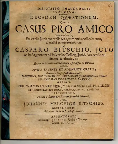 Bitsche (Bitsch), Johann Melchior: aus Straßburg: Juristische Inaugural-Disputation. Decadem quaestionum, quae ut casus pro amico commendantur, ex variis iuris materiis & argumentis collectarum, & publice antehac praelectarum. 