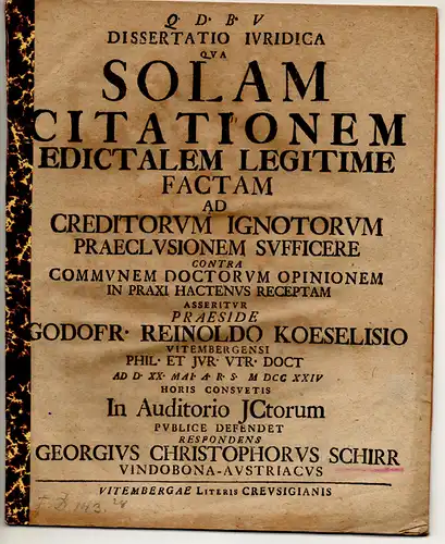 Schirr, Georg Christoph: aus Wien: Juristische Dissertation. Solam citationem edictalem legitime factam ad creditorum ignotorum praeclusionem sufficere contra communem doctorum opinionem in praxi hactenus receptam asseritur. 