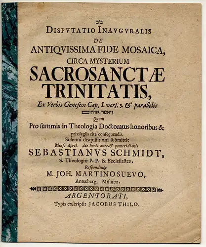 Suevus, Johann Martin: aus Annaberg: Theologische Inaugural-Disputation. De Antiquissima Fide Mosaica, circa Mysterium Sacrosanctae Trinitatis : ex Verbis Geneseos Capit. I vers. 3 & parallelis. 