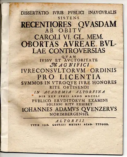 Quenzer, Johann Adam: aus Nürnberg: Juristische Inaugural-Dissertation. Recentiores quasdam ab obitu Caroli VI. gl. mem. obortas Aurae Bullae controversias. 