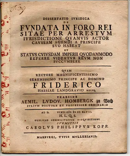 Kopp, Carl Philipp: Juristische Dissertation. De fundata in foro rei sitae per arrestum iurisdictione quamvis actor caussam agendi a principe suo habeat et status cuiusdam Imperii quoadammodo referre videatur reum non succumbere. 