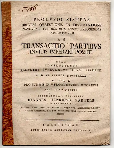 Bartels, Johann Heinrich: aus Hamburg: Juristische Disputation. Prolusio sistens brevem quaestionis in dissertatione inaugurali iuridica mox fusius exponendae explicationem An transactio partibus invitis imperari possit. 