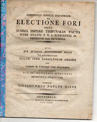 Hiepe, Sigismund Paul: aus Wetzlar: Juristische Inaugural-Dissertation. De electione fori inter summa Imperii tribunalia pacto inter status S. R. I. litigantes in perpetuum non definienda. 