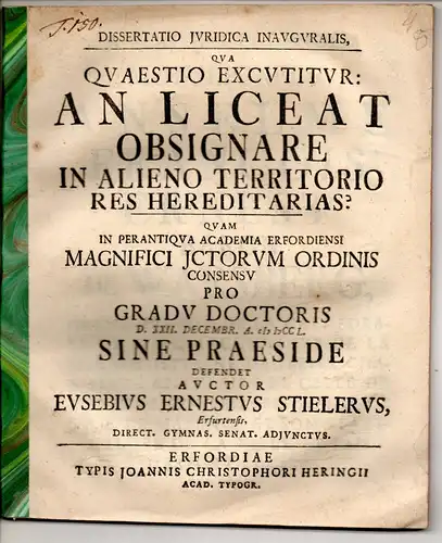 Stieler, Eusebius Ernst: aus Erfurt: Juristische Inaugural-Dissertation. An liceat obsignare in alieno territorio res hereditarias? Beigebunden: Johannes Christoph Spitz: (De laesione in divisione hereditatis). Promotionsankündigung von Stieler. 