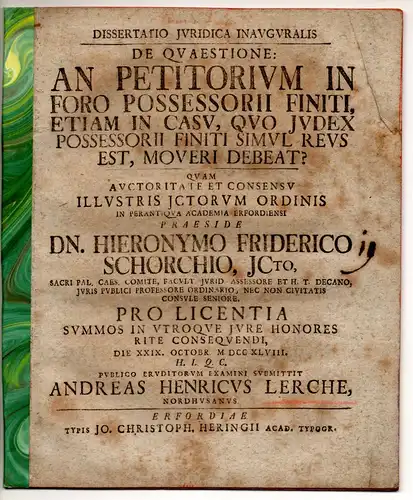 Lerche, Andreas Heinrich: aus Nordhausen: Juristische Inaugural-Dissertation.  De quaestione: An petitorium in foro possessorii finiti, etiam in casu, quo iudex possessorii finiti simul reus est, moveri debeat? Beigebunden: Hieronymus Friedrich Schorch: (