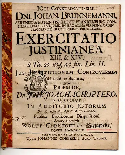 Steinwehr, Wolff Christoph von: Dni. Johan. Brunnemanni, Sereniss. & potentiss. Elector. Brandenburg. Consiliarii, facultat jurid. In hac alma Viadrina ordin. Senioris et decretalium Professoris, Exercitatio Iustinianea XIII. & XIV, a Tit. 20 usq ad fin. 