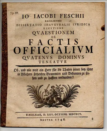 Fesch, Jakob: Juristische Inaugural-Dissertation. quaestionem de factis officialium quatenus dominus teneatur; Ob, und wie weit ein Herr für die Thaten seiner bey ihme in Pflichten stehenden Beammten und Bedienten zu stehen und zu hafften verbunden?. 