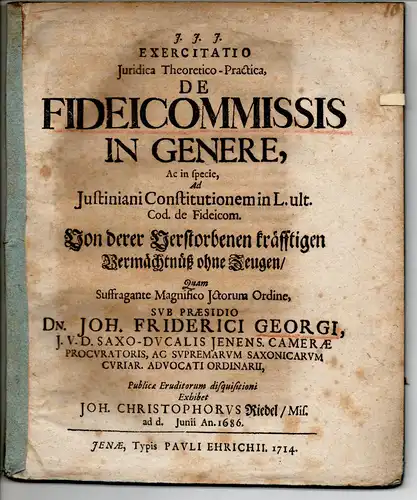 Riedel, Johann Christoph: aus Meißen: Exercitatio iuridica theoretico-practica de fideicommissis in genere, ac in specie, ad Iustiniani Constitutionem in l. ult. Cod. de fideicom, Von derer Verstorbenen kräfftigen Vermächtnüß ohne Zeugen. 