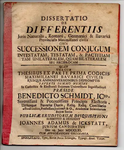 Ickstatt, Johann Adam von: Juristische Dissertation. De differentiis iuris naturalis, Romani, Germanici & Bavarici provincialis Maximilianei civilis circa successionem coniugum intestatam, testatam, & pactitiam tam unilateralem, quam bilateralem seu recip