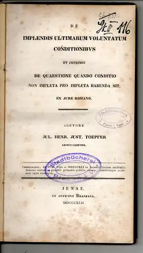 Töpfer, Julius Heinrich Justus: aus Arnstadt: De implendis ultimarum voluntatum conditionibus et imprimis de quaestione quando conditio non impleta habenda sit ex jure Romano. Dissertation. 