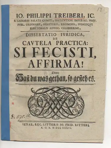 Treiber, Johann Philipp (Präses): Juristische Dissertation. De cautela practica: Si fecisti, affirma! Oder: Hast du was gethan, so gesteh es. 