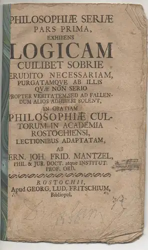 Mantzel, Ernst Johann Friedrich: Philosophiæ Seriae, Pars 1: exhibens logicam cuilibet sobrie erudito necessariam, purgatamque ab illis quae non serio propter veritatem, sed ad fallendum alios adhiberi solent. 