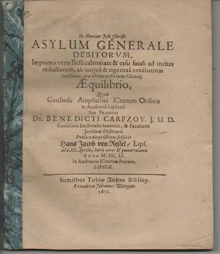 Ryssel, Hans Jakob von: aus Leipzig: Juristische Disputation. Asylum generale debitorum inprimis vero belli calamitate & casu fatali ad incitas redactorum, ab iniqua & rigorosa creditorum exactione pro observanda inter utrosque aequilibrio. 