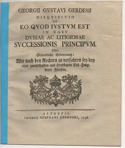 Gerdes, Georg Gustav: Disquisitio de eo, quod iustum est in casu dubiae ac litigiosae successionis principum, Gründliche Erörterung: Wie nach den Rechten zu verfahren sey bey einer zweifelhaften und streitbaren Erb-Folge derer Fürsten. 