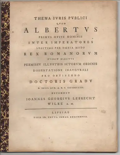 Wilke, Johann Georg Lebrecht: Juristische  Disputation. Thema iuris publici quod Albertus primus huius nominis inter imperatores legitimo per omnia modo rex Romanorum fuerit electus. Beigebunden: Johann Gottfried Bauer: De landsassiis et foro amtsassiorum