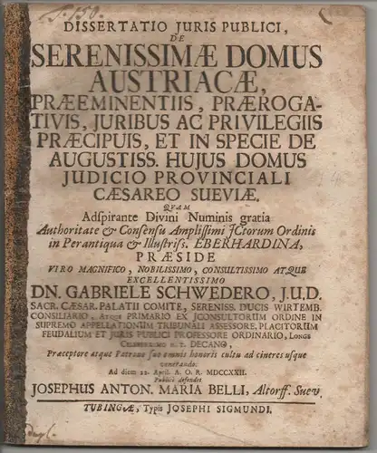 Belli, Joseph Anton Maria: aus Altdorf: Juristische Dissertation. De serenissimae domus Austriacae, praeeminentiis, praerogativis, iuribus ac privilegiis praecipuis, et in specie de augustiss. huius domus iudicio provinciali caesareo Sueviae. 