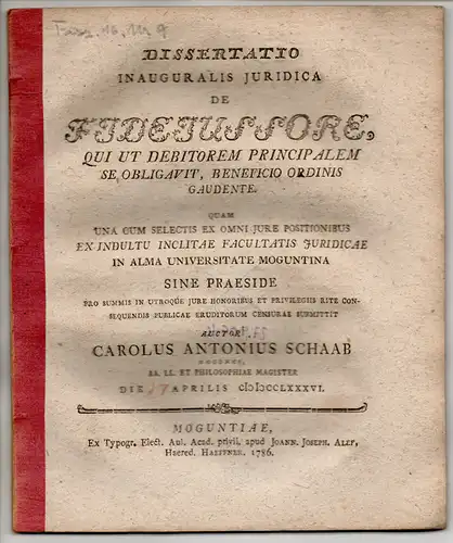 Schaab, Karl Anton: aus Mainz: De fideiussore, qui ut debitorem principalem se obligavit, beneficio ordinis gaudente (Über den Gebrauch der Glaubwürdigkeit, der sich als Hauptschuldner verpflichtet, zum Wohlgefallen der Obrigkeit). 