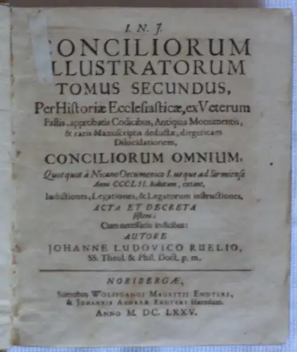 Ruelius (Ruel), Johann Ludwig: Concilia Illustrata, per Ecclesiasticae Historiae, ex Veterum Fastis, approbatis Codicibus, Antiquis Monumentis, & raris Manuscriptis deductae diegeticam Dilucidationem, Conciliorum Et Colloquiorum Illustrium Omnium. 2 (von 