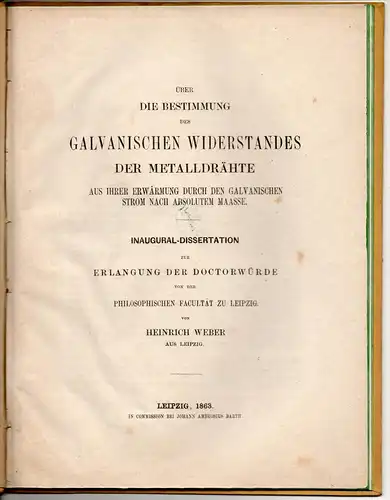 Weber, Heinrich: aus Leipzig: Über die Bestimmung des galvanischen Widerstandes der Metalldrähte aus ihrer Erwärmung durch den galvanischen Strom nach absolutem Maasse, Dissertation. 
