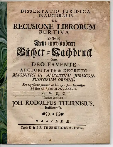 Thurneisen, Johann Rudolph: aus Basel: Juristische Inaugural-Dissertation. De recusione librorum furtiva, Zu Teutsch Dem unerlaubten Bücher-Nachdruck. 