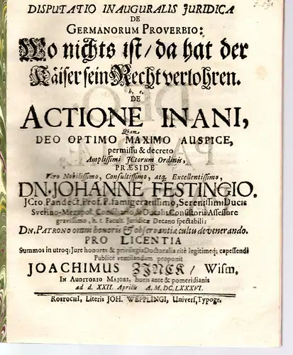 Zinck, Joachim: aus Wismar: Juristische Disputation. De Germanorum proverbio: Wo nichts ist/ da hat der Kaiser sein Recht verlohren. De actione inani. Beigebunden: Promotionsankündigung. 