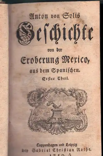 Solis y Rivadeneira, Antonio de: Anton von Solis Geschichte von der Eroberung Mexico : aus dem Spanischen. 2 Teile in 1. 