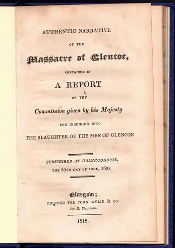 Authentic narrative of the Massacre of Glencoe : contained in a report of the Commission given by his Majesty for inquiring into the slaughter of the men of Glencoe; subscribed at Halyrudhouse, the 20th day of June, 1693. 