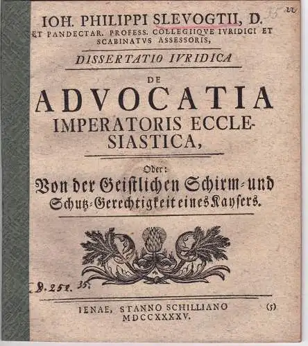Slevogt, Johann Philipp (Präses): Juristische Dissertation. De advocatia imperatoris ecclesiastica, oder Von der Geitlichen Schirm- und Schutz-Gerchtigkeit eines Kaysers. 