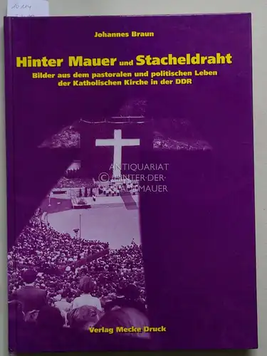 Braun, Johannes: Hinter Mauer und Stacheldraht. Bilder aus dem pastoralen und politischen Leben der katholischen Kirche in der DDR. 
