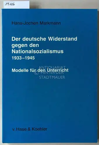 Markmann, Hans-Joachim: Der deutschen Widerstand gegen den Nationalsozialismus, 1933-1945. Modelle für den Unterricht. 