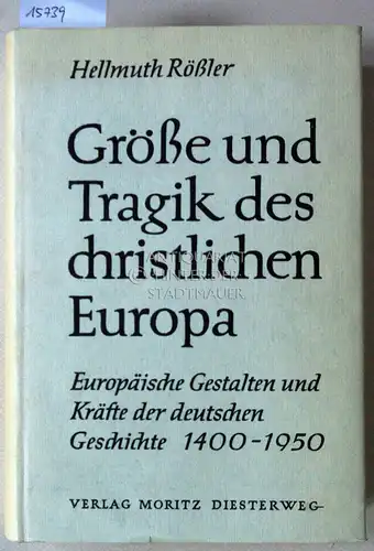 Rößler, Hellmuth: Größe und Tragik des christlichen Europa. Europäische Gestalten und Kräfte der deutschen Geschichte, 1400-1950. 