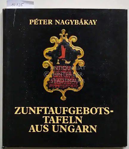 Nagybákay, Péter: Zunftaufgebots-Tafeln aus Ungarn. [Aus d. Ungar. von Franz Gottschlig. Zeichn. u. Landkt.: Zsuzsa Erdélyi]. 