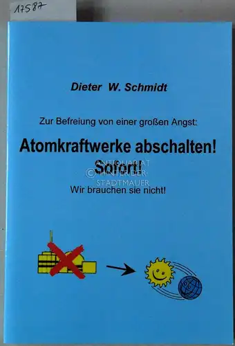Schmidt, Dieter W: Zur Befreiung von einer großen Angst: Atomkraftwerke abschalten! Sofort! Wir brauchen sie nicht!. 
