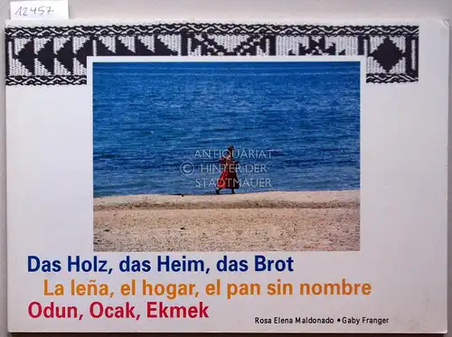 Maldonado, Rosa Elena und Gaby Franger: Das Holz, das Heim, das Brot. / La lena, el hogar, el pan sin nombre. / Odun, Ocak, Ekmek.. 