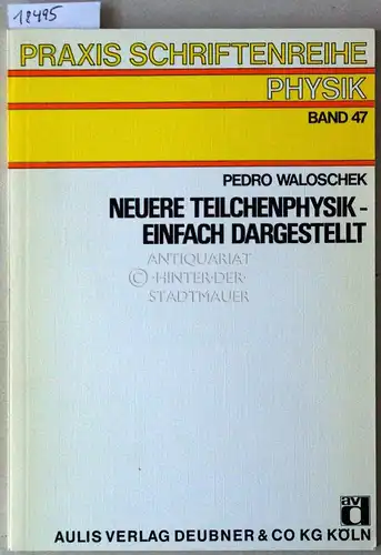 Waloschek, Pedro: Neuere Teilchenphysik - einfach dargestellt. [= Praxis Schriftenreihe Physik, Bd. 47}. 