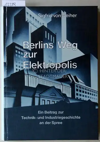 Weiher, Sigfrid von: Berlins Weg zu Elektropolis. Technik- und Industriegeschichte an der Spree. Mit e. Beitr. v. Gottfried Vetter. 